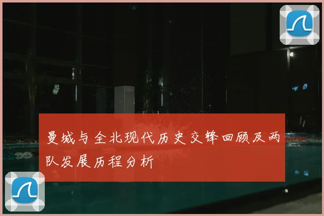 曼城与全北现代历史交锋回顾及两队发展历程分析