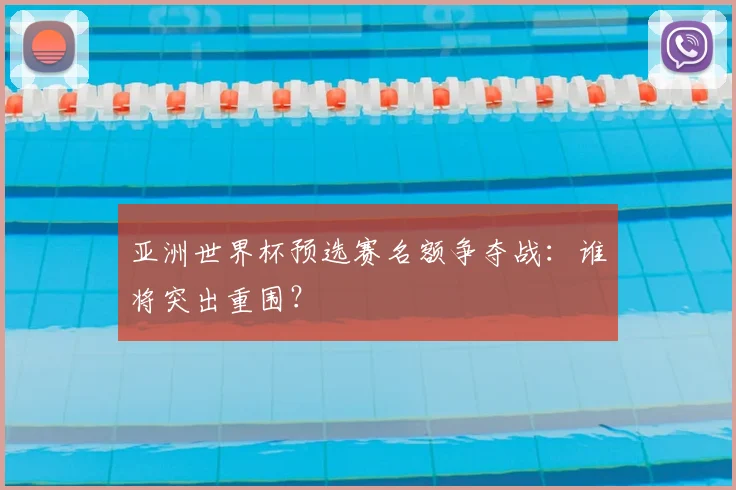 亚洲世界杯预选赛名额争夺战：谁将突出重围？