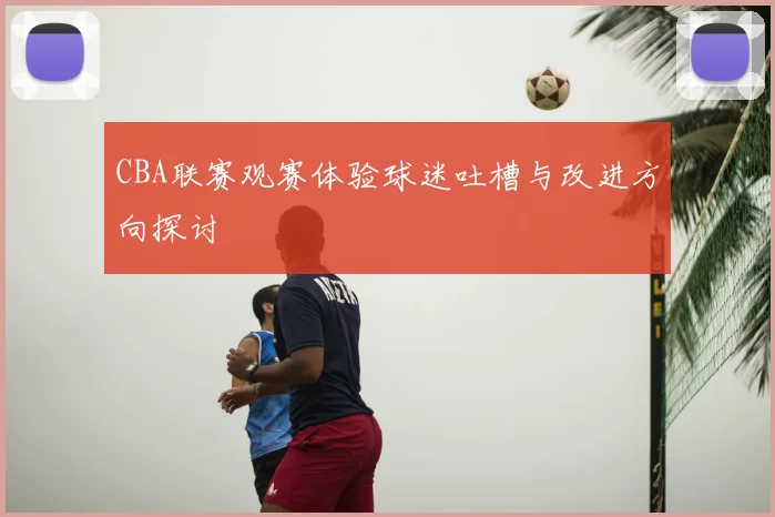 CBA联赛观赛体验球迷吐槽与改进方向探讨