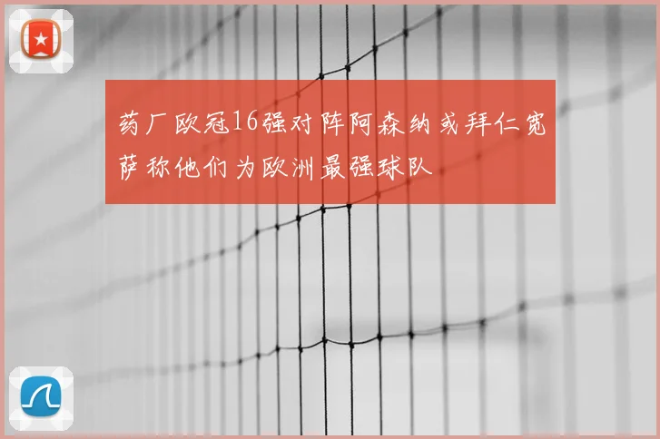 药厂欧冠16强对阵阿森纳或拜仁宽萨称他们为欧洲最强球队