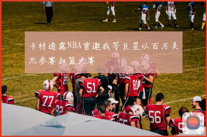 卡特透露NBA曾邀我等巨星以百万美元参赛扣篮大赛