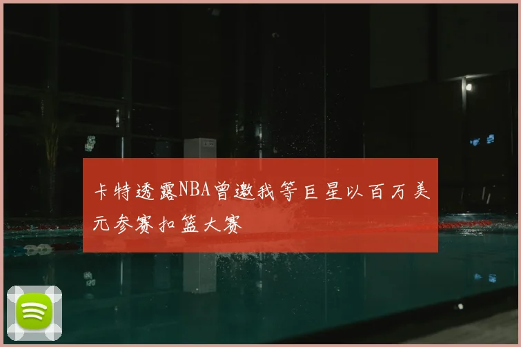 卡特透露NBA曾邀我等巨星以百万美元参赛扣篮大赛