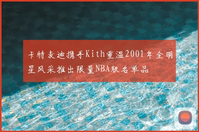 卡特麦迪携手Kith重温2001年全明星风采推出限量NBA联名单品