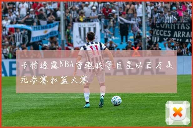 卡特透露NBA曾邀我等巨星以百万美元参赛扣篮大赛