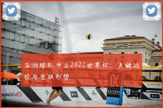 亚洲球队冲击2022世界杯：关键战役与晋级形势