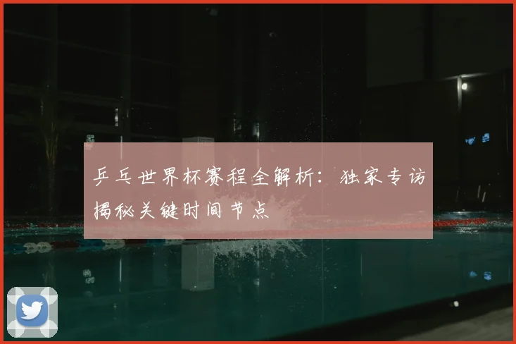 乒乓世界杯赛程全解析：独家专访揭秘关键时间节点