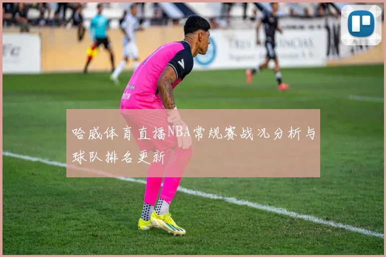 哈威体育直播NBA常规赛战况分析与球队排名更新