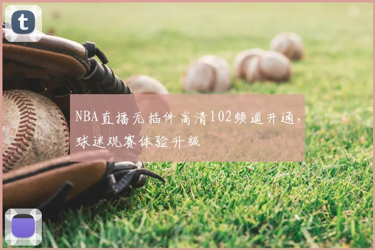 NBA直播无插件高清102频道开通，球迷观赛体验升级