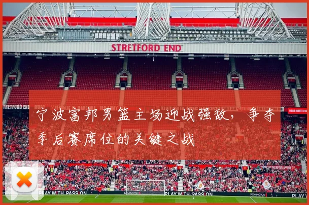 宁波富邦男篮主场迎战强敌，争夺季后赛席位的关键之战