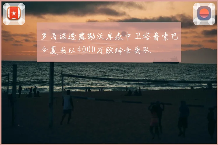 罗马诺透露勒沃库森中卫塔普索巴今夏或以4000万欧转会离队