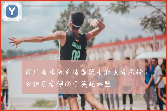 药厂考虑放弃格雷茨卡和麦肯尼转会但前者倾向于英超加盟