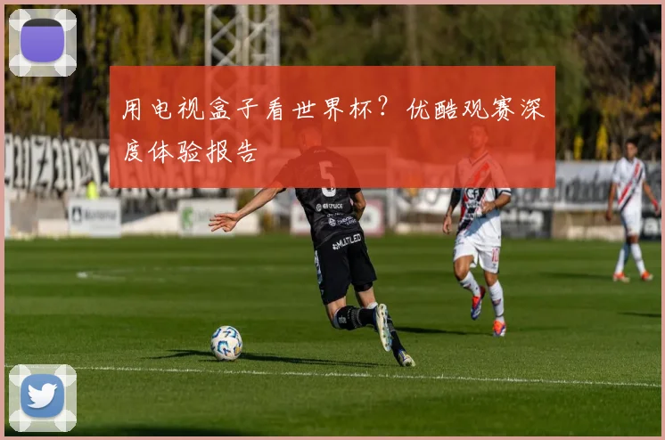 用电视盒子看世界杯？优酷观赛深度体验报告