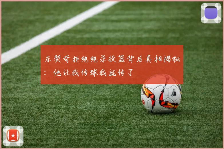 东契奇拒绝绝杀投篮背后真相揭秘：他让我传球我就传了
