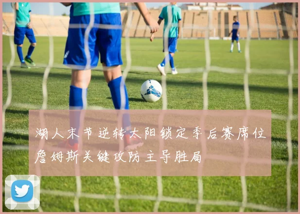湖人末节逆转太阳锁定季后赛席位詹姆斯关键攻防主导胜局