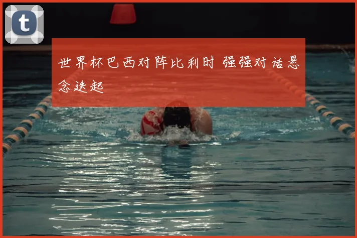 世界杯巴西对阵比利时 强强对话悬念迭起