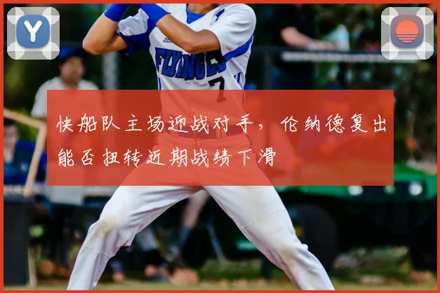 快船队主场迎战对手，伦纳德复出能否扭转近期战绩下滑