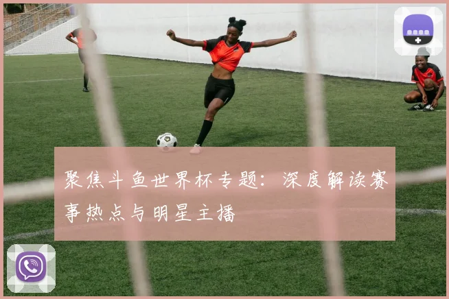 聚焦斗鱼世界杯专题：深度解读赛事热点与明星主播