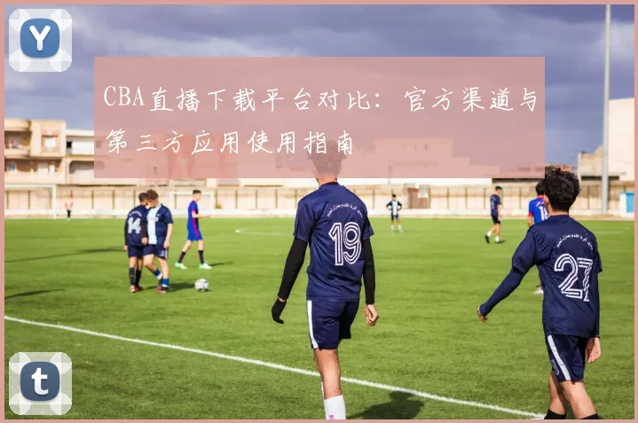 CBA直播下载平台对比:官方渠道与第三方应用使用指南