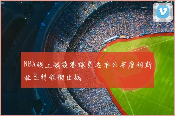 NBA线上战疫赛球员名单公布詹姆斯杜兰特领衔出战