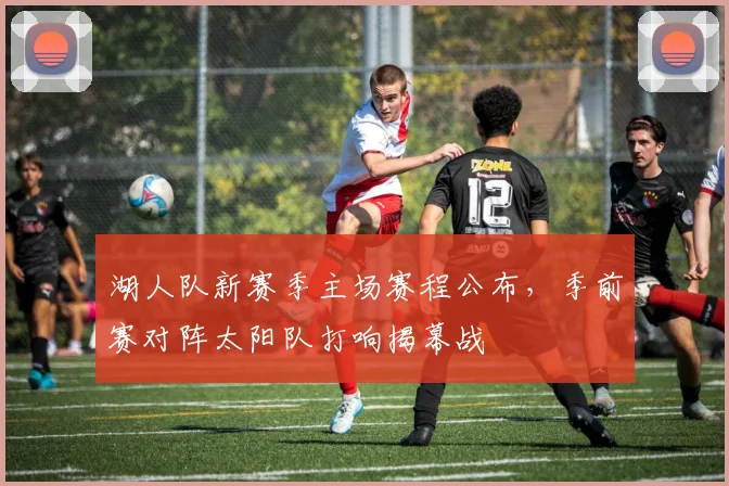 湖人队新赛季主场赛程公布，季前赛对阵太阳队打响揭幕战