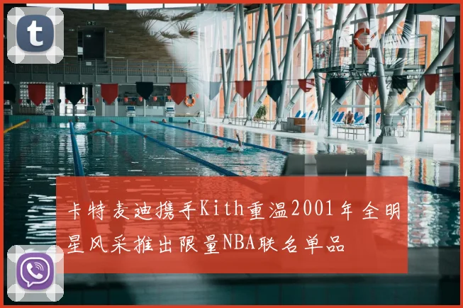 卡特麦迪携手Kith重温2001年全明星风采推出限量NBA联名单品