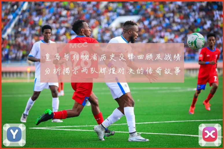 皇马与利物浦历史交锋回顾及战绩分析揭示两队辉煌对决的传奇故事
